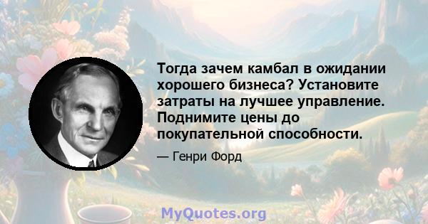 Тогда зачем камбал в ожидании хорошего бизнеса? Установите затраты на лучшее управление. Поднимите цены до покупательной способности.