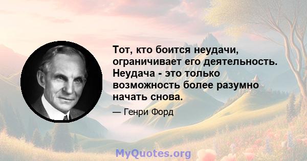 Тот, кто боится неудачи, ограничивает его деятельность. Неудача - это только возможность более разумно начать снова.