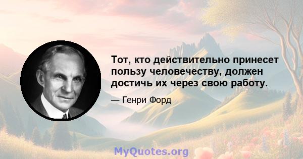 Тот, кто действительно принесет пользу человечеству, должен достичь их через свою работу.