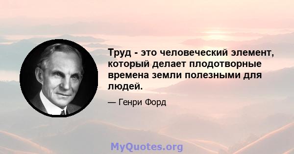 Труд - это человеческий элемент, который делает плодотворные времена земли полезными для людей.