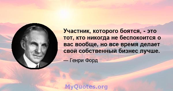 Участник, которого боятся, - это тот, кто никогда не беспокоится о вас вообще, но все время делает свой собственный бизнес лучше.