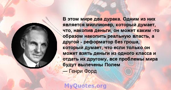 В этом мире два дурака. Одним из них является миллионер, который думает, что, накопив деньги, он может каким -то образом накопить реальную власть, а другой - реформатор без гроша, который думает, что если только он