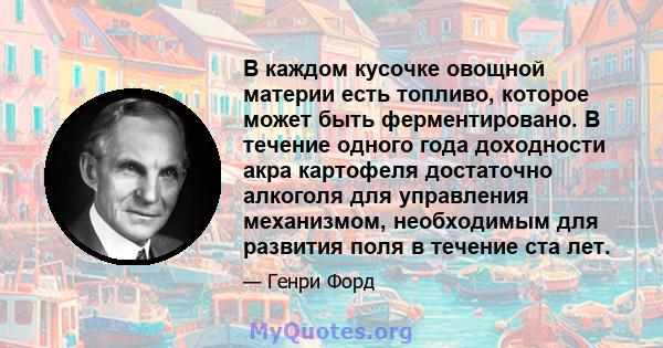 В каждом кусочке овощной материи есть топливо, которое может быть ферментировано. В течение одного года доходности акра картофеля достаточно алкоголя для управления механизмом, необходимым для развития поля в течение