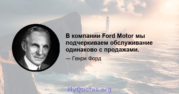 В компании Ford Motor мы подчеркиваем обслуживание одинаково с продажами.