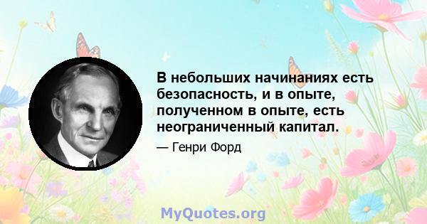 В небольших начинаниях есть безопасность, и в опыте, полученном в опыте, есть неограниченный капитал.