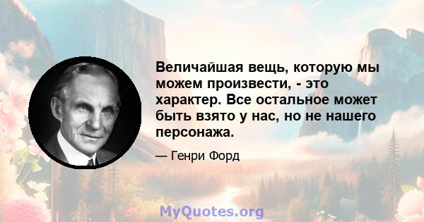 Величайшая вещь, которую мы можем произвести, - это характер. Все остальное может быть взято у нас, но не нашего персонажа.