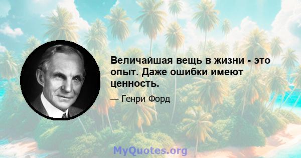 Величайшая вещь в жизни - это опыт. Даже ошибки имеют ценность.