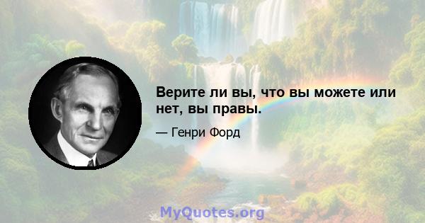 Верите ли вы, что вы можете или нет, вы правы.