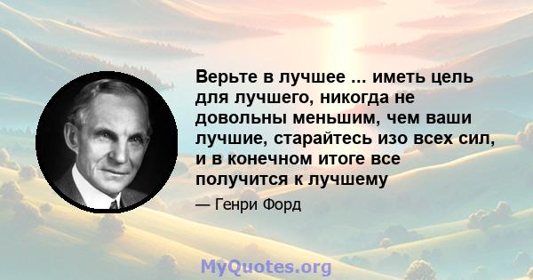 Верьте в лучшее ... иметь цель для лучшего, никогда не довольны меньшим, чем ваши лучшие, старайтесь изо всех сил, и в конечном итоге все получится к лучшему