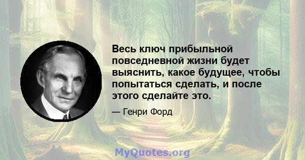 Весь ключ прибыльной повседневной жизни будет выяснить, какое будущее, чтобы попытаться сделать, и после этого сделайте это.