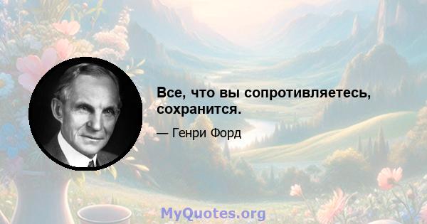 Все, что вы сопротивляетесь, сохранится.