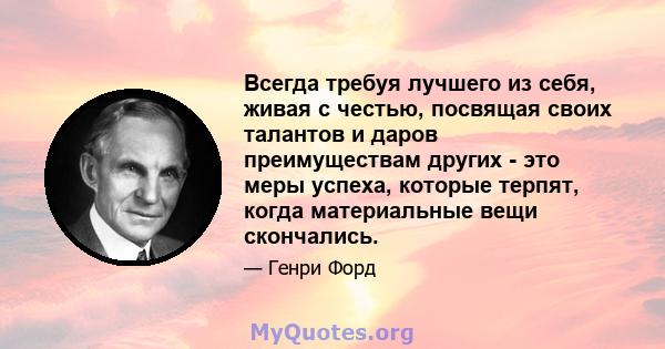 Всегда требуя лучшего из себя, живая с честью, посвящая своих талантов и даров преимуществам других - это меры успеха, которые терпят, когда материальные вещи скончались.