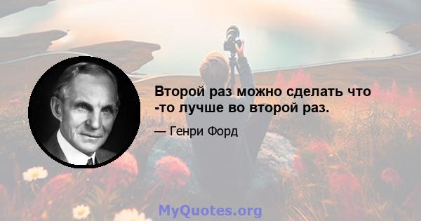 Второй раз можно сделать что -то лучше во второй раз.