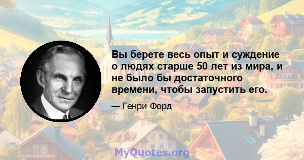 Вы берете весь опыт и суждение о людях старше 50 лет из мира, и не было бы достаточного времени, чтобы запустить его.