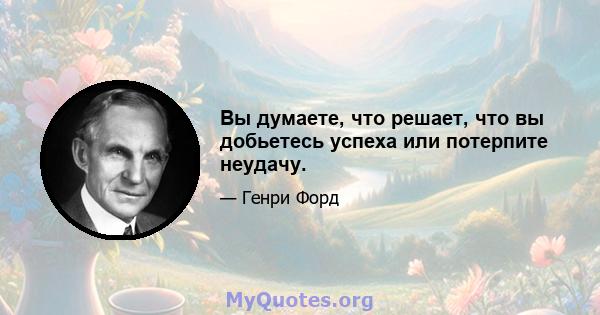 Вы думаете, что решает, что вы добьетесь успеха или потерпите неудачу.