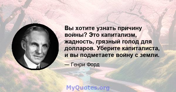 Вы хотите узнать причину войны? Это капитализм, жадность, грязный голод для долларов. Уберите капиталиста, и вы подметаете войну с земли.