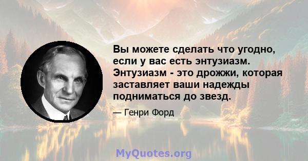 Вы можете сделать что угодно, если у вас есть энтузиазм. Энтузиазм - это дрожжи, которая заставляет ваши надежды подниматься до звезд.