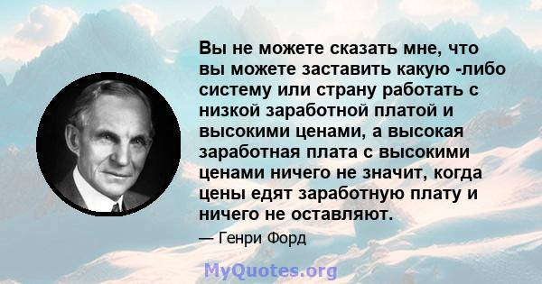 Вы не можете сказать мне, что вы можете заставить какую -либо систему или страну работать с низкой заработной платой и высокими ценами, а высокая заработная плата с высокими ценами ничего не значит, когда цены едят