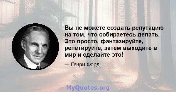 Вы не можете создать репутацию на том, что собираетесь делать. Это просто, фантазируйте, репетируйте, затем выходите в мир и сделайте это!