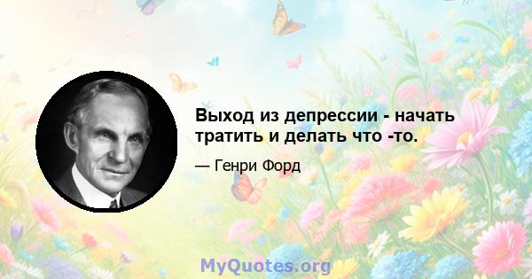 Выход из депрессии - начать тратить и делать что -то.