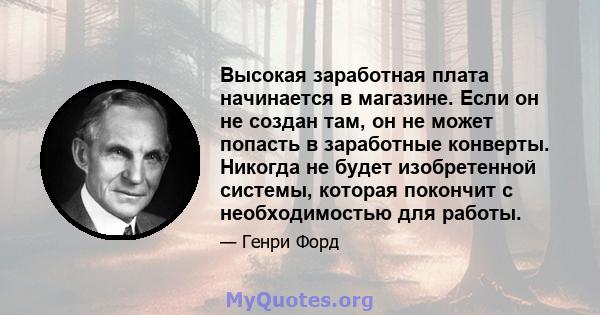 Высокая заработная плата начинается в магазине. Если он не создан там, он не может попасть в заработные конверты. Никогда не будет изобретенной системы, которая покончит с необходимостью для работы.