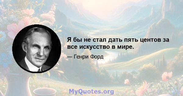 Я бы не стал дать пять центов за все искусство в мире.