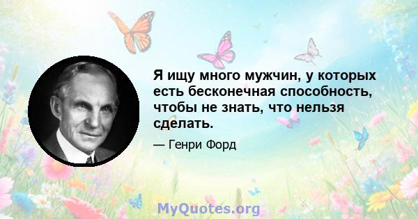 Я ищу много мужчин, у которых есть бесконечная способность, чтобы не знать, что нельзя сделать.