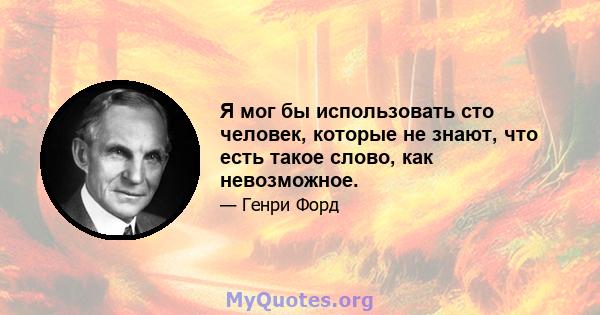 Я мог бы использовать сто человек, которые не знают, что есть такое слово, как невозможное.