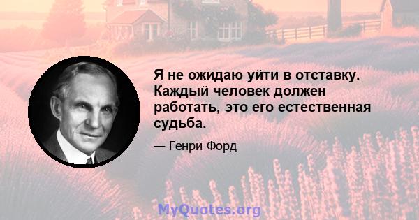 Я не ожидаю уйти в отставку. Каждый человек должен работать, это его естественная судьба.