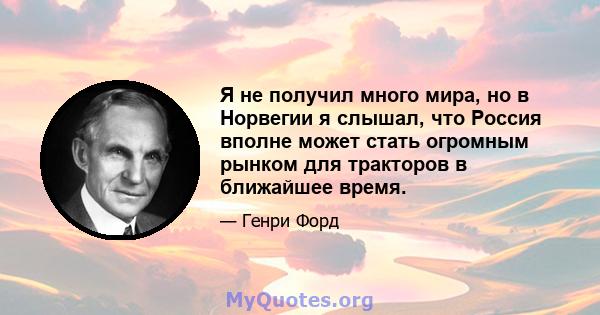 Я не получил много мира, но в Норвегии я слышал, что Россия вполне может стать огромным рынком для тракторов в ближайшее время.