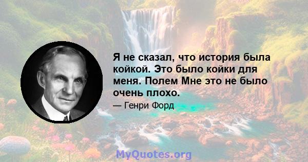 Я не сказал, что история была койкой. Это было койки для меня. Полем Мне это не было очень плохо.