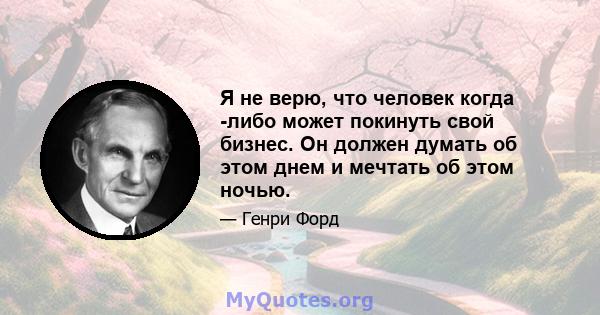 Я не верю, что человек когда -либо может покинуть свой бизнес. Он должен думать об этом днем ​​и мечтать об этом ночью.