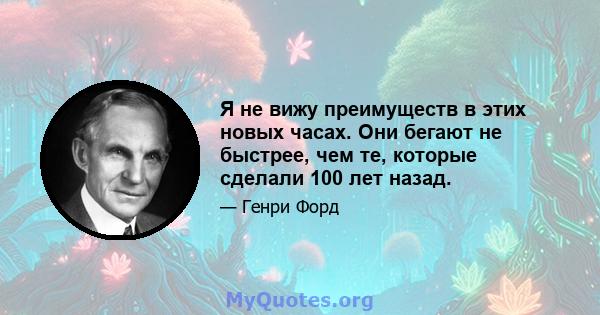 Я не вижу преимуществ в этих новых часах. Они бегают не быстрее, чем те, которые сделали 100 лет назад.