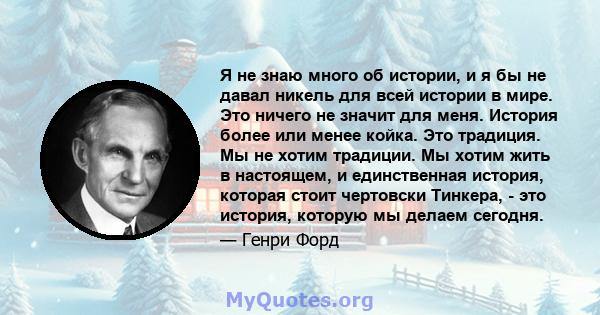 Я не знаю много об истории, и я бы не давал никель для всей истории в мире. Это ничего не значит для меня. История более или менее койка. Это традиция. Мы не хотим традиции. Мы хотим жить в настоящем, и единственная