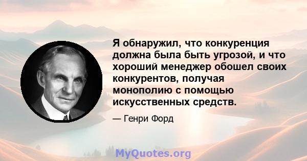 Я обнаружил, что конкуренция должна была быть угрозой, и что хороший менеджер обошел своих конкурентов, получая монополию с помощью искусственных средств.