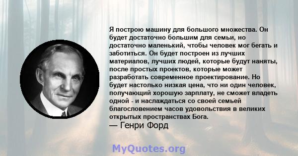 Я построю машину для большого множества. Он будет достаточно большим для семьи, но достаточно маленький, чтобы человек мог бегать и заботиться. Он будет построен из лучших материалов, лучших людей, которые будут наняты, 