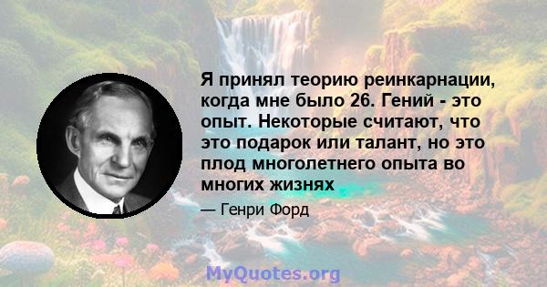 Я принял теорию реинкарнации, когда мне было 26. Гений - это опыт. Некоторые считают, что это подарок или талант, но это плод многолетнего опыта во многих жизнях