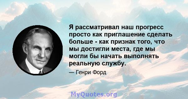 Я рассматривал наш прогресс просто как приглашение сделать больше - как признак того, что мы достигли места, где мы могли бы начать выполнять реальную службу.