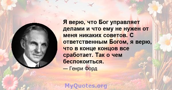 Я верю, что Бог управляет делами и что ему не нужен от меня никаких советов. С ответственным Богом, я верю, что в конце концов все сработает. Так о чем беспокоиться.