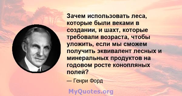 Зачем использовать леса, которые были веками в создании, и шахт, которые требовали возраста, чтобы уложить, если мы сможем получить эквивалент лесных и минеральных продуктов на годовом росте конопляных полей?