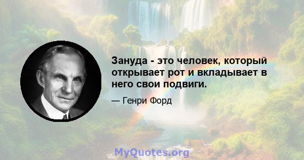 Зануда - это человек, который открывает рот и вкладывает в него свои подвиги.