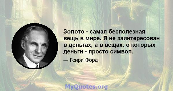 Золото - самая бесполезная вещь в мире. Я не заинтересован в деньгах, а в вещах, о которых деньги - просто символ.