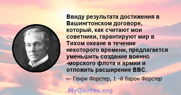 Ввиду результата достижения в Вашингтонском договоре, который, как считают мои советники, гарантируют мир в Тихом океане в течение некоторого времени, предлагается уменьшить создание военно -морского флота и армии и