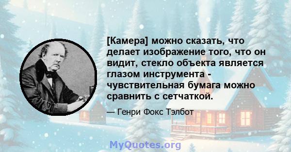 [Камера] можно сказать, что делает изображение того, что он видит, стекло объекта является глазом инструмента - чувствительная бумага можно сравнить с сетчаткой.