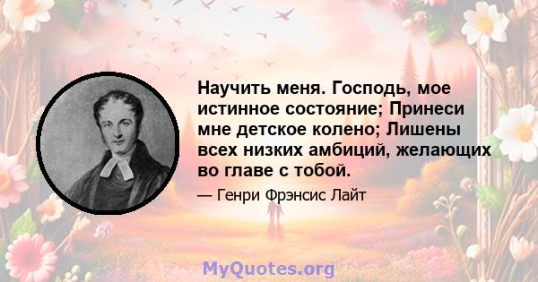 Научить меня. Господь, мое истинное состояние; Принеси мне детское колено; Лишены всех низких амбиций, желающих во главе с тобой.