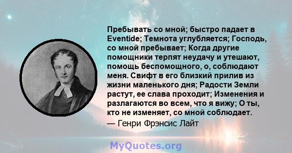 Пребывать со мной; быстро падает в Eventide; Темнота углубляется; Господь, со мной пребывает; Когда другие помощники терпят неудачу и утешают, помощь беспомощного, о, соблюдают меня. Свифт в его близкий прилив из жизни