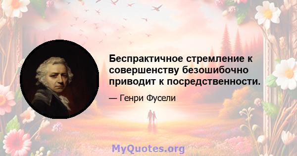 Беспрактичное стремление к совершенству безошибочно приводит к посредственности.