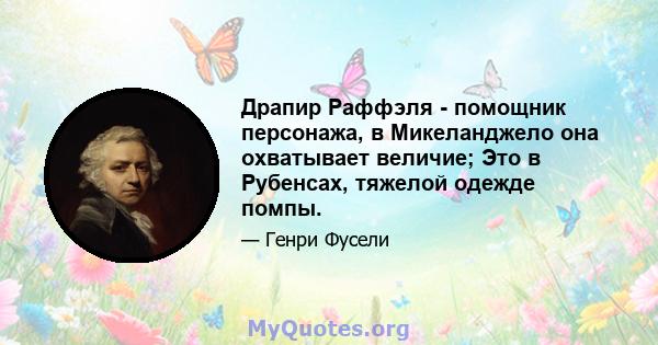 Драпир Раффэля - помощник персонажа, в Микеланджело она охватывает величие; Это в Рубенсах, тяжелой одежде помпы.