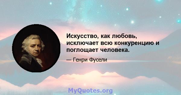 Искусство, как любовь, исключает всю конкуренцию и поглощает человека.