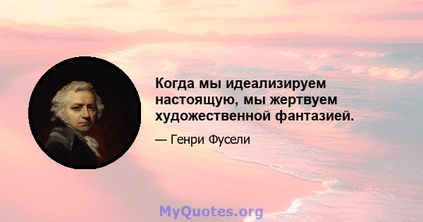 Когда мы идеализируем настоящую, мы жертвуем художественной фантазией.